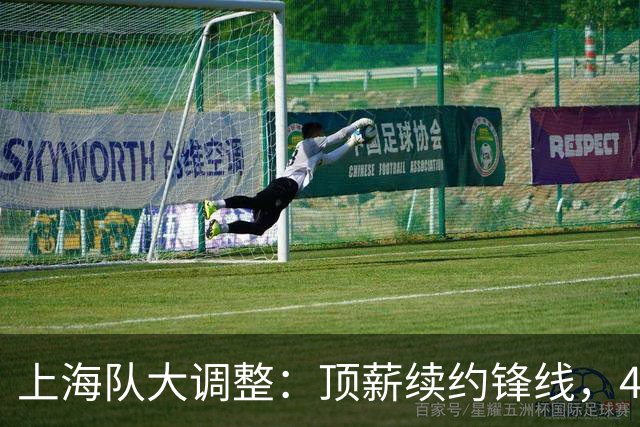 上海队大调整：顶薪续约锋线，4名青年晋升一队