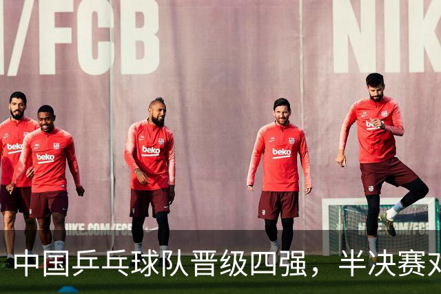 中国乒乓球队晋级四强，半决赛对决台湾队