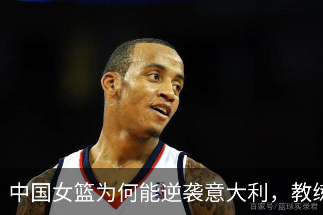 中国女篮为何能逆袭意大利，教练诚恳点评两位球员