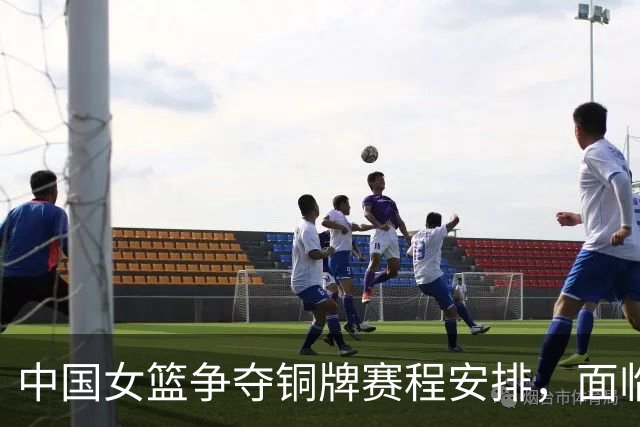 中国女篮争夺铜牌赛程安排，面临伤病挑战