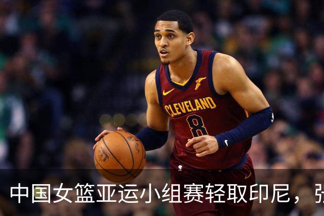 中国女篮亚运小组赛轻取印尼，张子宇首秀表现抢眼