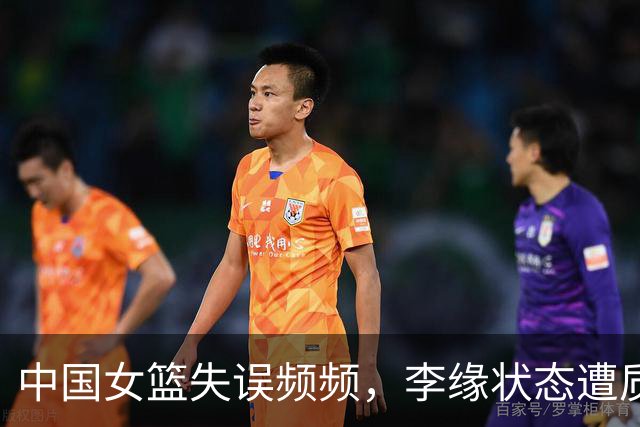 中国女篮失误频频，李缘状态遭质疑