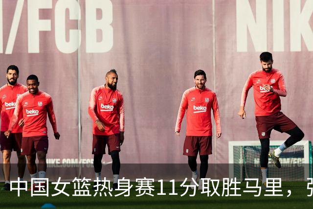中国女篮热身赛11分取胜马里，张子宇篮下封盖抢眼