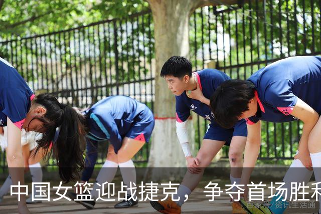 中国女篮迎战捷克，争夺首场胜利面临挑战