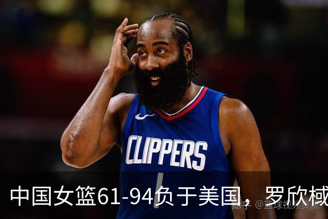 中国女篮61-94负于美国，罗欣棫表现抢眼