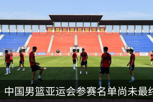 中国男篮亚运会参赛名单尚未最终确认