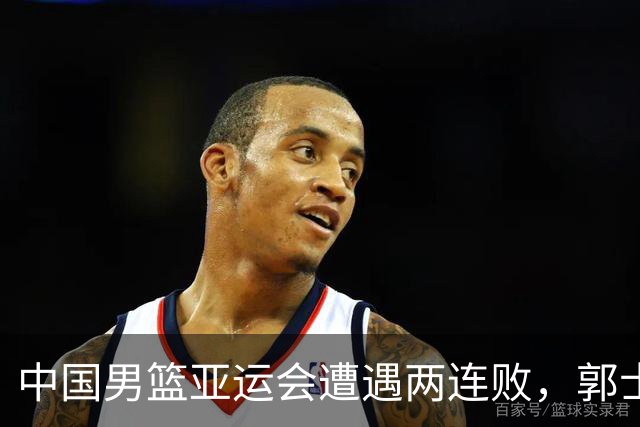 中国男篮亚运会遭遇两连败，郭士强面临巨大压力