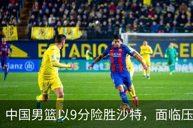 中国男篮以9分险胜沙特，面临压力难以轻松应对