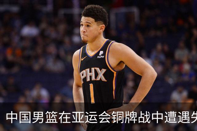 中国男篮在亚运会铜牌战中遭遇失利，表现不佳