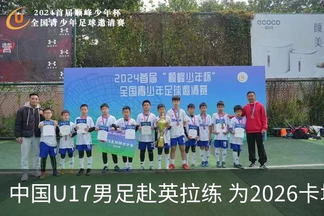 中国U17男足赴英拉练 为2026卡塔尔世界杯做准备