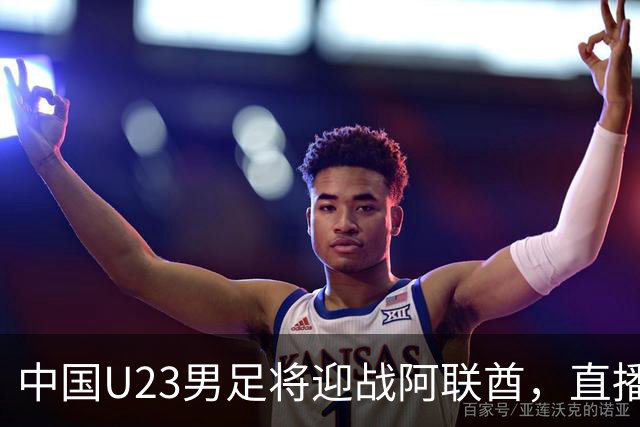 中国U23男足将迎战阿联酋，直播时间公布，吴曦回应媒体关注