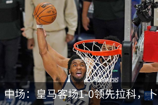 中场：皇马客场1-0领先拉科，卜拉欣·迪亚斯建功
