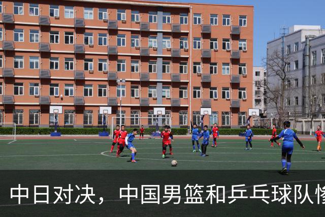 中日对决，中国男篮和乒乓球队惨遭淘汰的原因分析