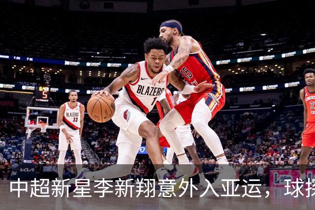 中超新星李新翔意外入亚运，球探评估引发热议