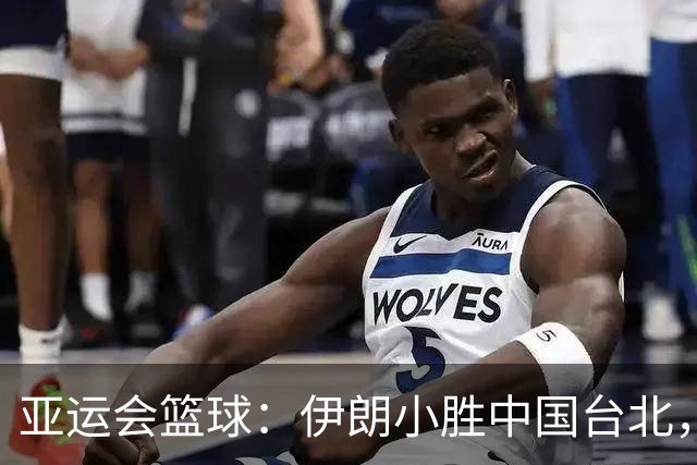 亚运会篮球：伊朗小胜中国台北，陈盈骏闪耀全场