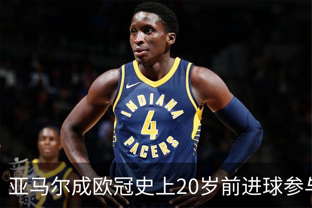 亚马尔成欧冠史上20岁前进球参与数最多的球员