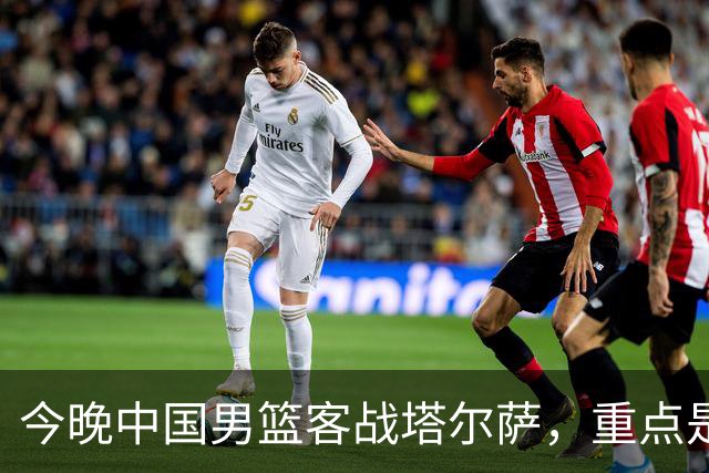 今晚中国男篮客战塔尔萨，重点是磨合战术