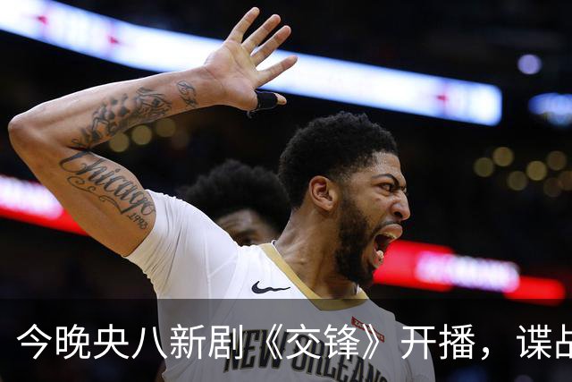 今晚央八新剧《交锋》开播，谍战题材引关注