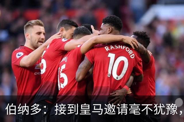 伯纳多：接到皇马邀请毫不犹豫，盼与姆巴佩重现默契