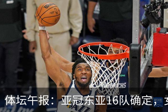 体坛午报：亚冠东亚16队确定，女篮今晚再战尼日利亚