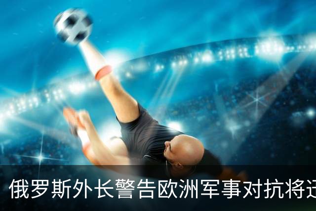 俄罗斯外长警告欧洲军事对抗将迅速结束