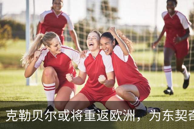 克勒贝尔或将重返欧洲，为东契奇效力