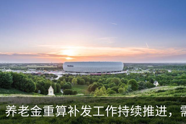 养老金重算补发工作持续推进，需警惕认知误区