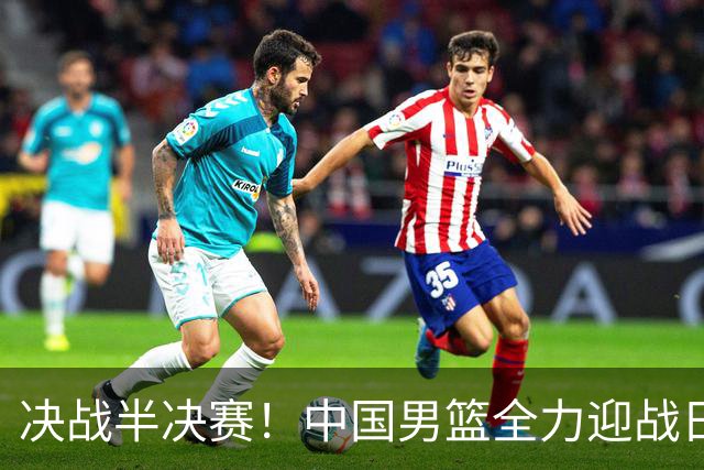 决战半决赛！中国男篮全力迎战日本，郭士强压力陡增