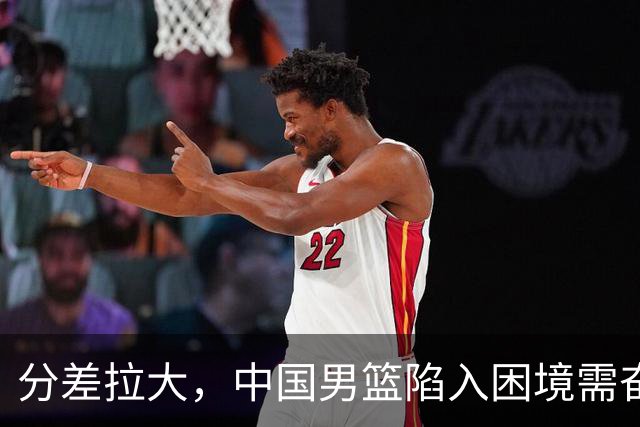 分差拉大，中国男篮陷入困境需奋力追赶