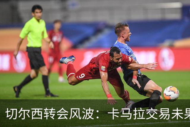 切尔西转会风波：卡马拉交易未果，恩佐依旧离队