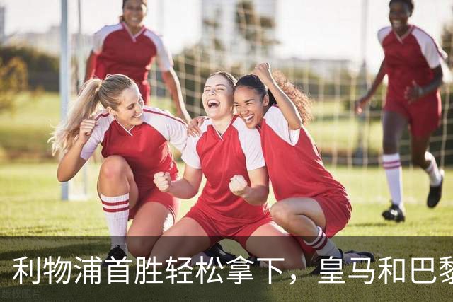 利物浦首胜轻松拿下，皇马和巴黎却遭遇窘境