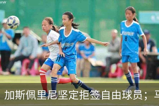 加斯佩里尼坚定拒签自由球员；马伦需要提升头球能力