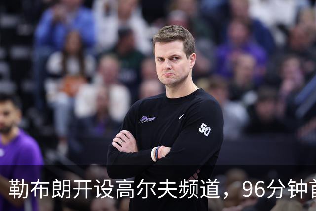 勒布朗开设高尔夫频道，96分钟首秀全记录