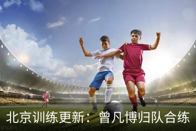 北京训练更新：曾凡博归队合练