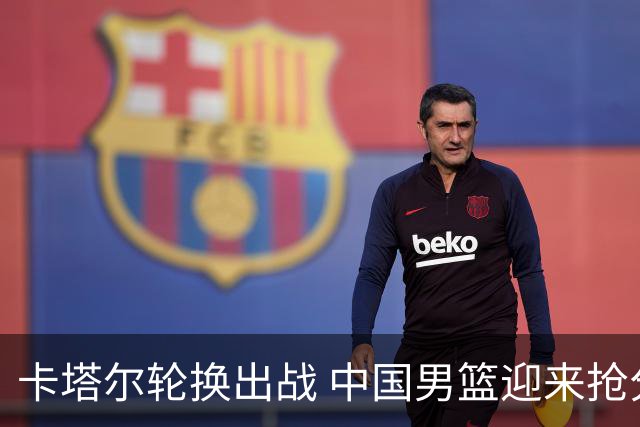 卡塔尔轮换出战 中国男篮迎来抢分良机