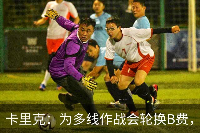 卡里克：为多线作战会轮换B费，曼联也需为未来做准备
