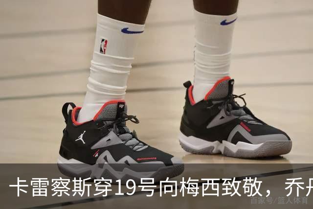 卡雷察斯穿19号向梅西致敬，乔丹是榜样