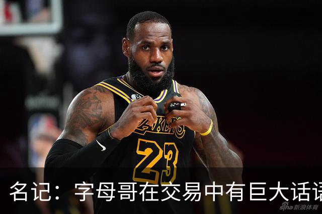 名记：字母哥在交易中有巨大话语权 若去不喜欢的球队打一年就走