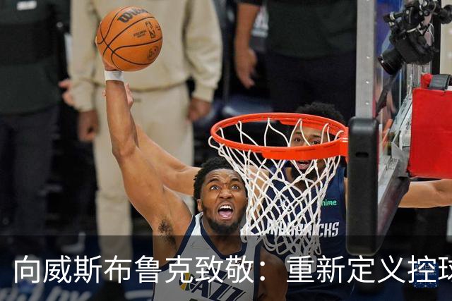 向威斯布鲁克致敬：重新定义控球后卫的铁血球员