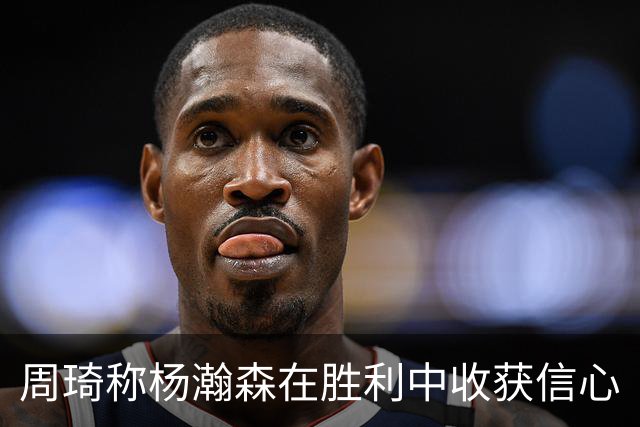 周琦称杨瀚森在胜利中收获信心
