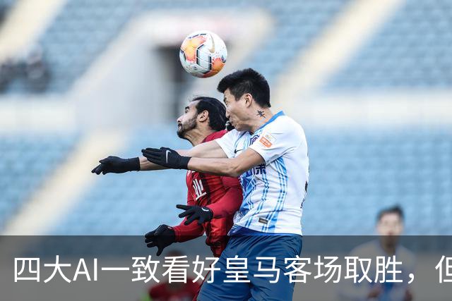 四大AI一致看好皇马客场取胜，但比分有分歧