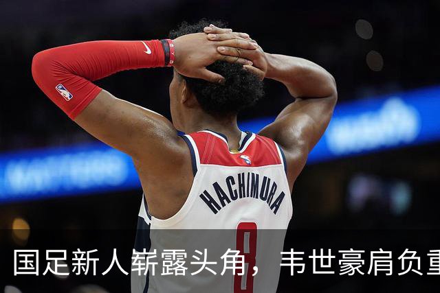 国足新人崭露头角，韦世豪肩负重任