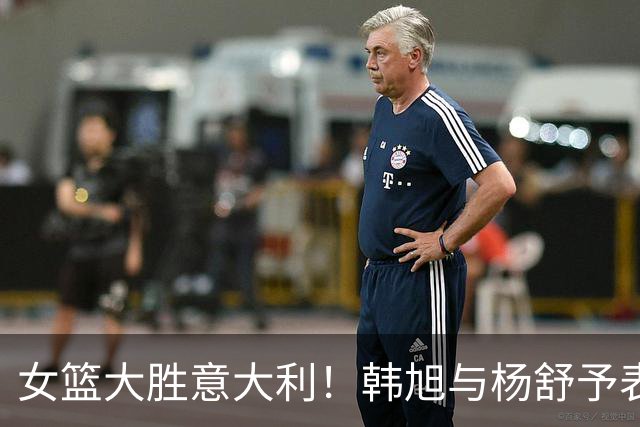 女篮大胜意大利！韩旭与杨舒予表现出色，王思雨贡献巨大