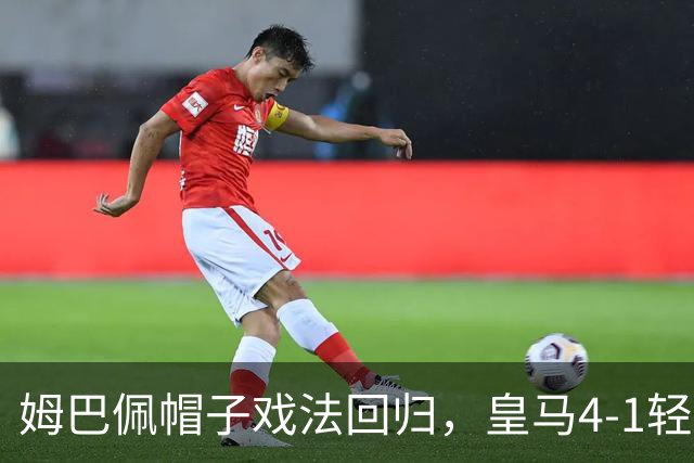 姆巴佩帽子戏法回归，皇马4-1轻取皇家社会