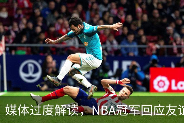 媒体过度解读，NBA冠军回应友谊的真实一面
