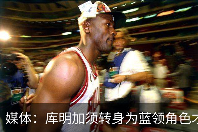 媒体：库明加须转身为蓝领角色才能立足