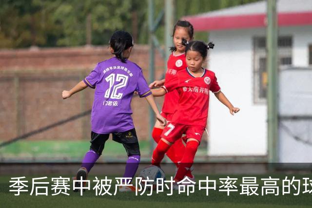 季后赛中被严防时命中率最高的球员排行