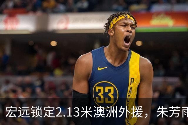 宏远锁定2.13米澳洲外援，朱芳雨筹办NBL球队