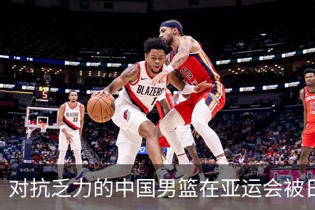 对抗乏力的中国男篮在亚运会被日本击败