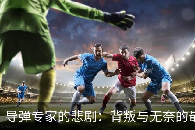 导弹专家的悲剧：背叛与无奈的最后时刻
